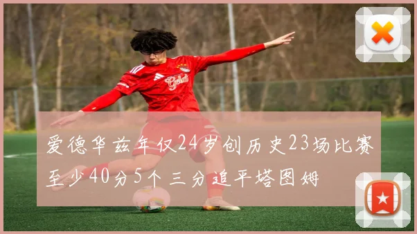 爱德华兹年仅24岁创历史23场比赛至少40分5个三分追平塔图姆