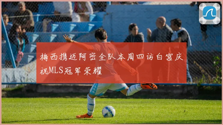 梅西携迈阿密全队本周四访白宫庆祝MLS冠军荣耀