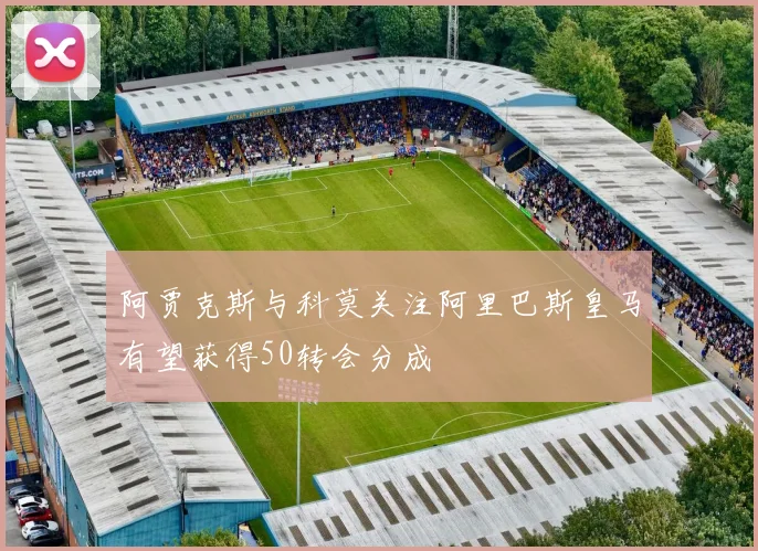 阿贾克斯与科莫关注阿里巴斯皇马有望获得50转会分成