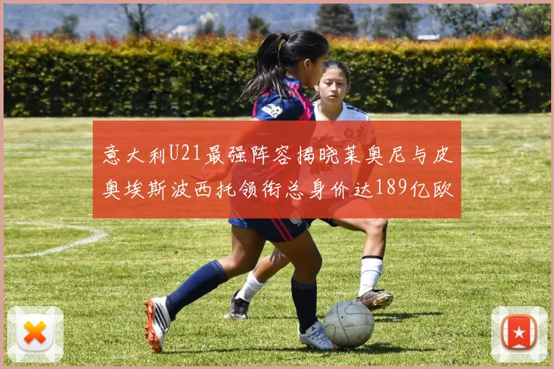 意大利U21最强阵容揭晓莱奥尼与皮奥埃斯波西托领衔总身价达189亿欧