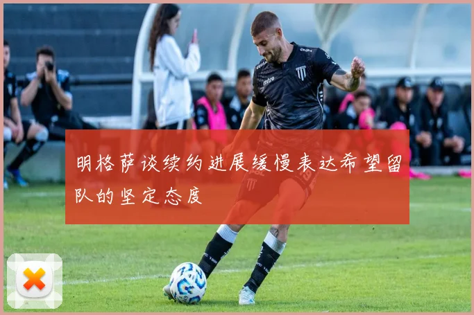 明格萨谈续约进展缓慢表达希望留队的坚定态度