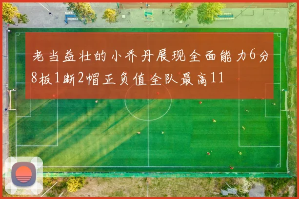 老当益壮的小乔丹展现全面能力6分8板1断2帽正负值全队最高11