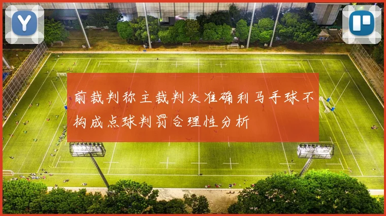 前裁判称主裁判决准确利马手球不构成点球判罚合理性分析