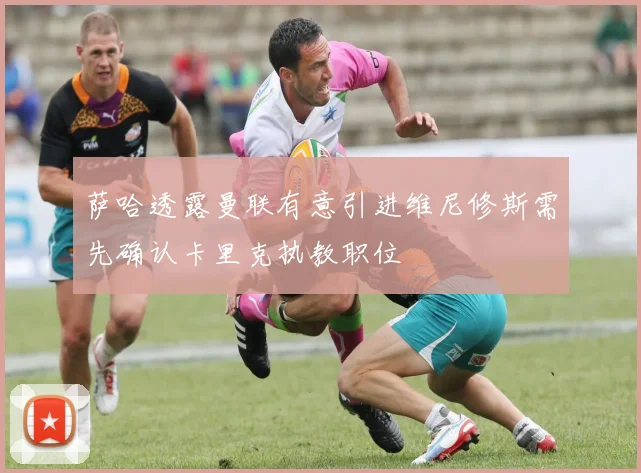 萨哈透露曼联有意引进维尼修斯需先确认卡里克执教职位