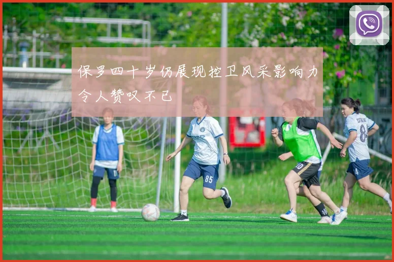 保罗四十岁仍展现控卫风采影响力令人赞叹不已