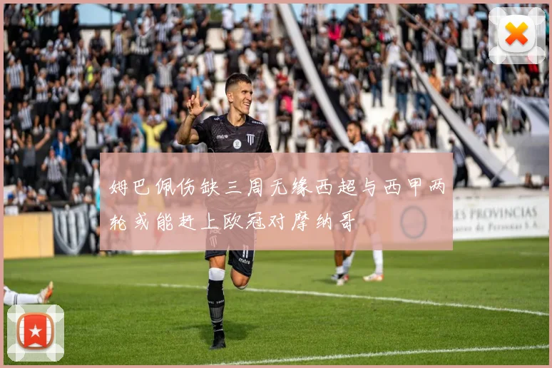 姆巴佩伤缺三周无缘西超与西甲两轮或能赶上欧冠对摩纳哥
