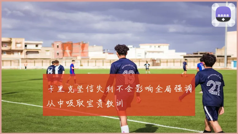 卡里克坚信失利不会影响全局强调从中吸取宝贵教训